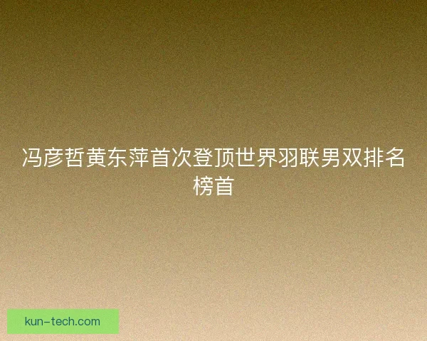 冯彦哲黄东萍首次登顶世界羽联男双排名榜首