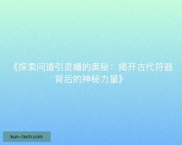 《探索问道引灵幡的奥秘：揭开古代符器背后的神秘力量》