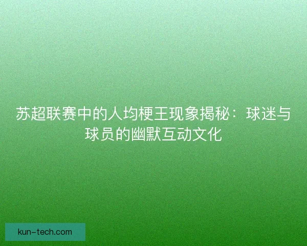 苏超联赛中的人均梗王现象揭秘：球迷与球员的幽默互动文化