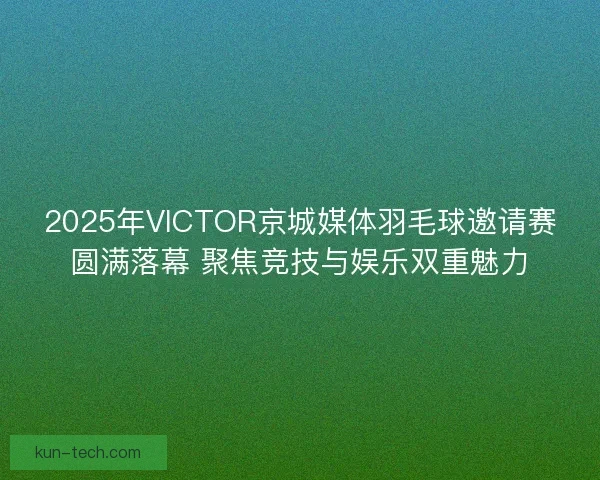 2025年VICTOR京城媒体羽毛球邀请赛圆满落幕 聚焦竞技与娱乐双重魅力