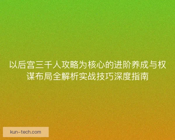 以后宫三千人攻略为核心的进阶养成与权谋布局全解析实战技巧深度指南