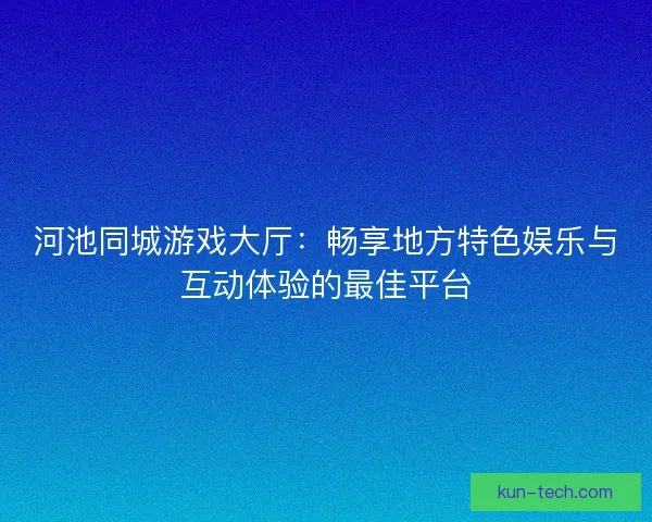 河池同城游戏大厅：畅享地方特色娱乐与互动体验的最佳平台