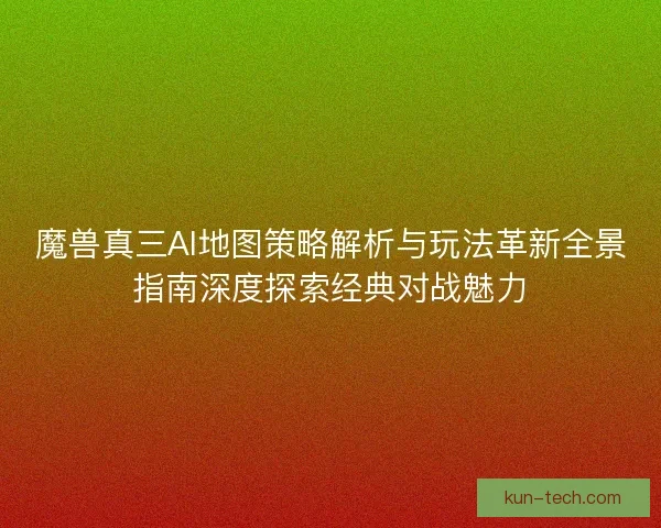 魔兽真三AI地图策略解析与玩法革新全景指南深度探索经典对战魅力