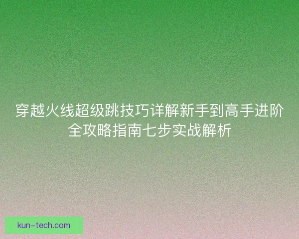 穿越火线超级跳技巧详解新手到高手进阶全攻略指南七步实战解析