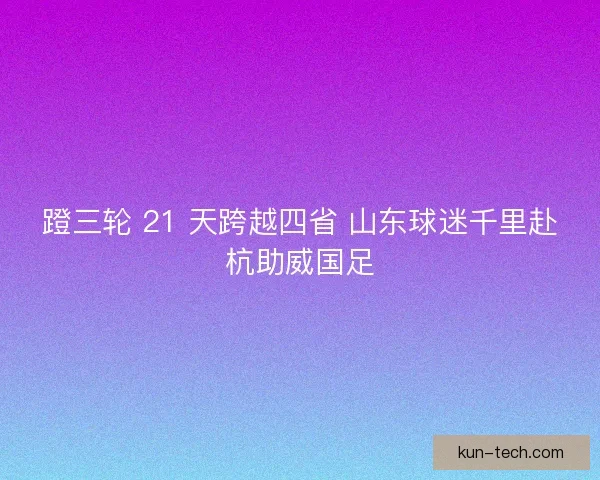 蹬三轮 21 天跨越四省 山东球迷千里赴杭助威国足