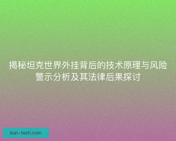揭秘坦克世界外挂背后的技术原理与风险警示分析及其法律后果探讨