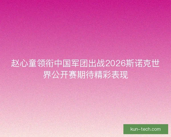 赵心童领衔中国军团出战2026斯诺克世界公开赛期待精彩表现