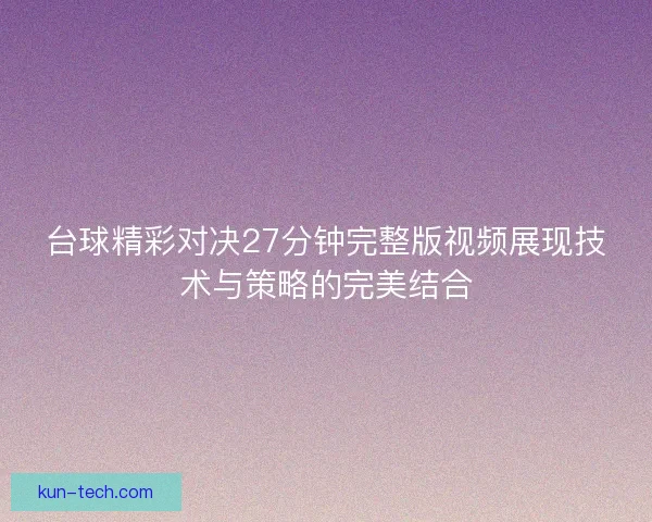 台球精彩对决27分钟完整版视频展现技术与策略的完美结合