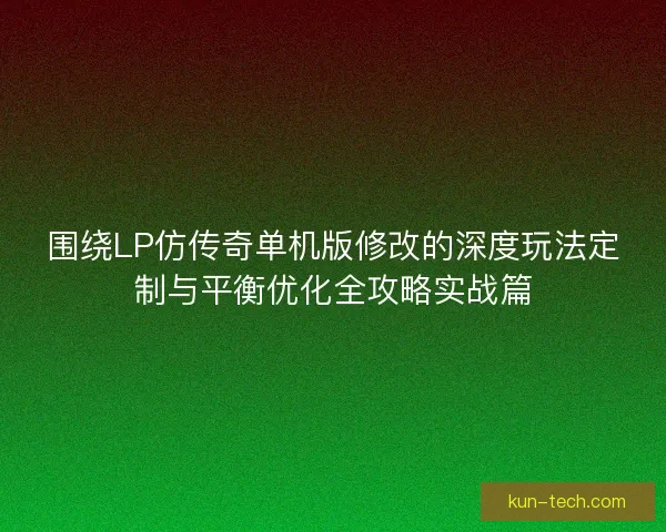 围绕LP仿传奇单机版修改的深度玩法定制与平衡优化全攻略实战篇