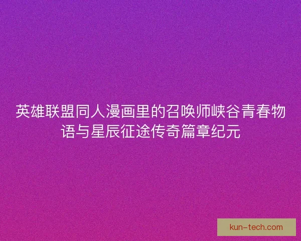 英雄联盟同人漫画里的召唤师峡谷青春物语与星辰征途传奇篇章纪元